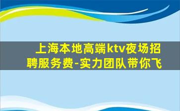 上海本地高端ktv夜场招聘服务费-实力团队带你飞