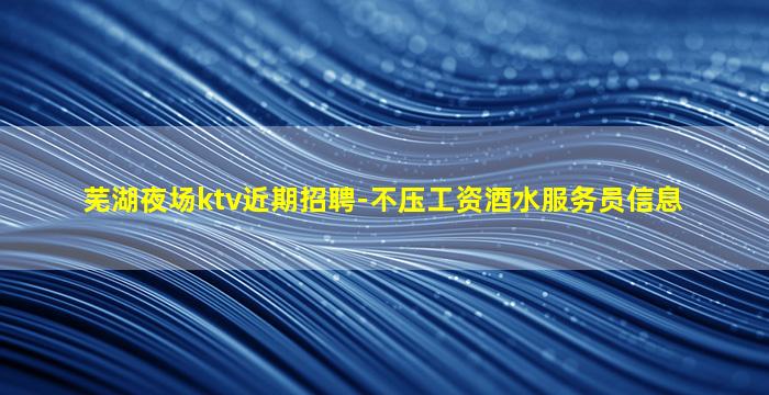 芜湖夜场ktv近期招聘-不压工资酒水服务员信息