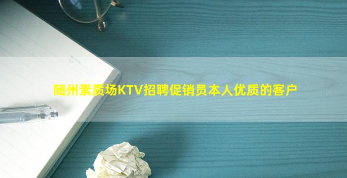 随州素质场KTV招聘促销员本人优质的客户